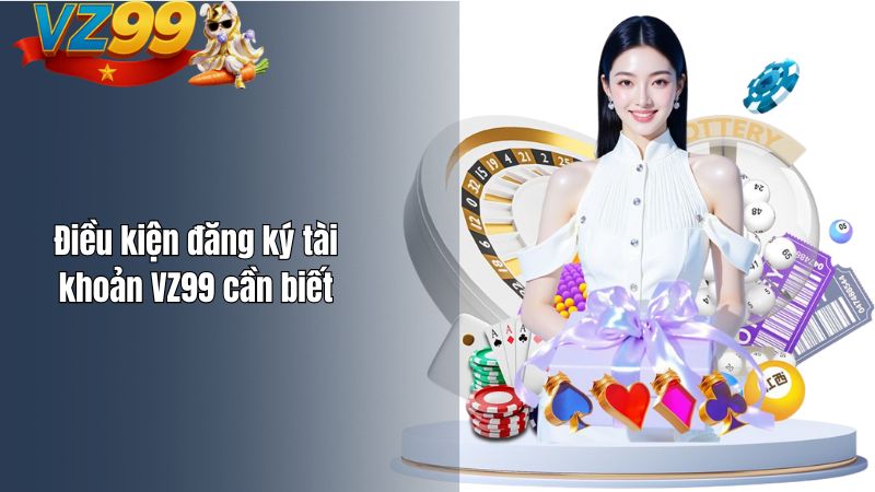 Điều kiện đăng ký tài khoản VZ99 cần biết
