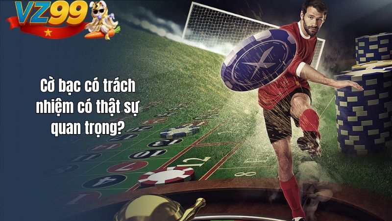 Cờ Bạc Có Trách Nhiệm Cờ bạc có trách nhiệm có thật sự quan trọng?