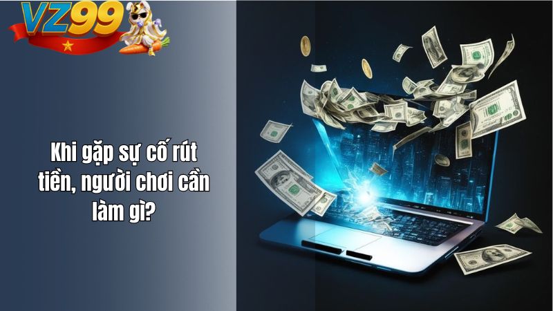 Rút tiền VZ99 mất bao lâu? Quy trình diễn ra như thế nào? Khi gặp sự cố rút tiền, người chơi cần làm gì?