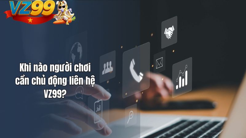 Khi nào người chơi cần chủ động liên hệ VZ99?