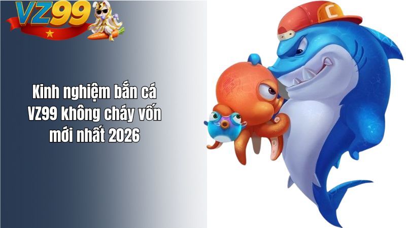 Kinh nghiệm bắn cá VZ99 không cháy vốn mới nhất 2026 Kinh nghiệm bắn cá VZ99 không cháy vốn mới nhất 2026