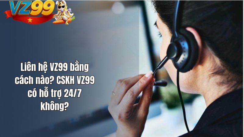 Liên hệ VZ99 bằng cách nào? CSKH VZ99 có hỗ trợ 24/7 không?