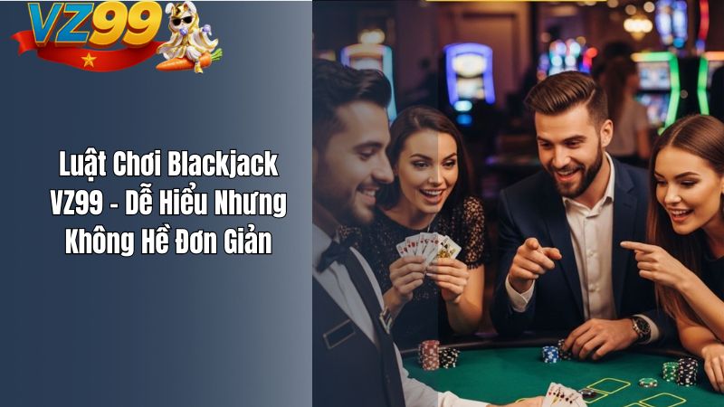 Luật Chơi Blackjack VZ99 – Dễ Hiểu Nhưng Không Hề Đơn Giản