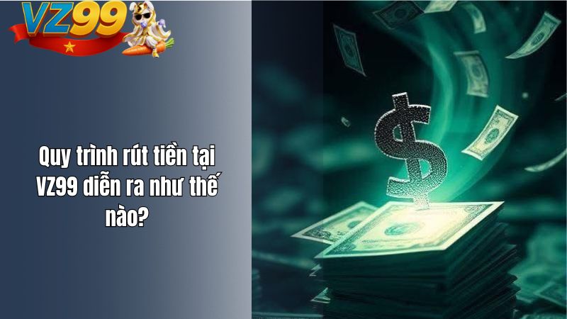 Rút tiền VZ99 mất bao lâu? Quy trình diễn ra như thế nào? Quy trình rút tiền tại VZ99 diễn ra như thế nào?