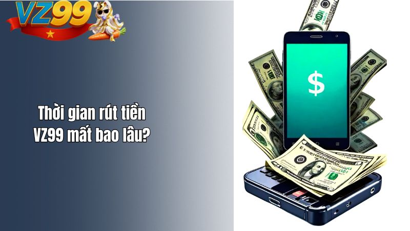 Rút tiền VZ99 mất bao lâu? Quy trình diễn ra như thế nào? Thời gian rút tiền VZ99 mất bao lâu?